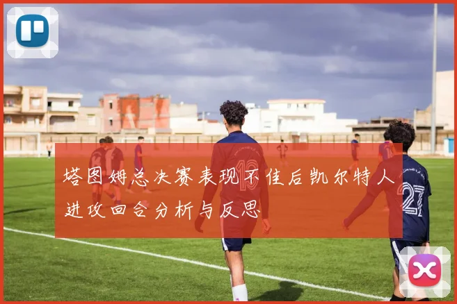 塔图姆总决赛表现不佳后凯尔特人进攻回合分析与反思
