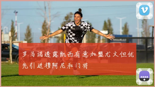 罗马诺透露凯西有意加盟尤文但优先引进穆阿尼和门将