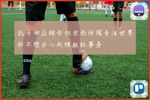 扎卡回应转会切尔西传闻专注世界杯不想分心处理经纪事务